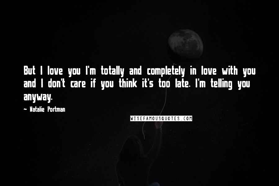 Natalie Portman Quotes: But I love you I'm totally and completely in love with you and I don't care if you think it's too late. I'm telling you anyway.