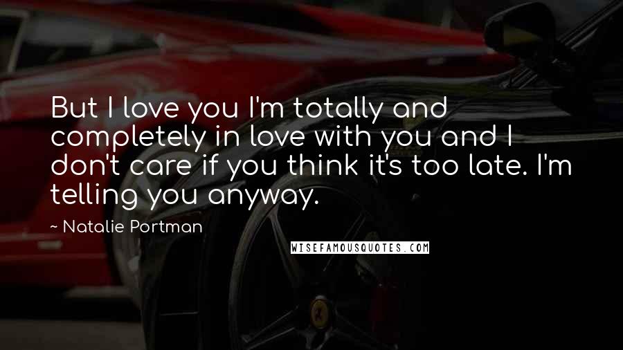 Natalie Portman Quotes: But I love you I'm totally and completely in love with you and I don't care if you think it's too late. I'm telling you anyway.