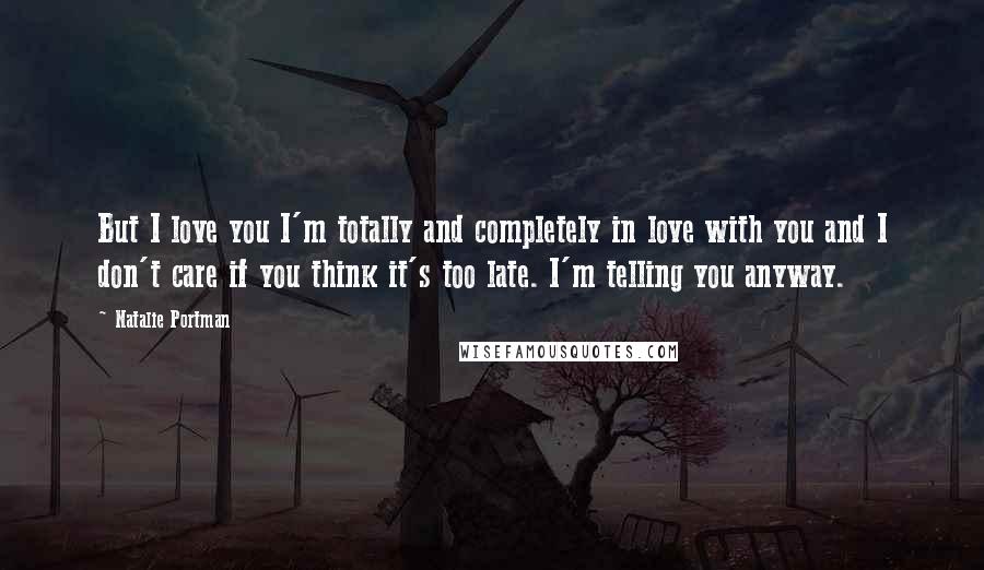 Natalie Portman Quotes: But I love you I'm totally and completely in love with you and I don't care if you think it's too late. I'm telling you anyway.