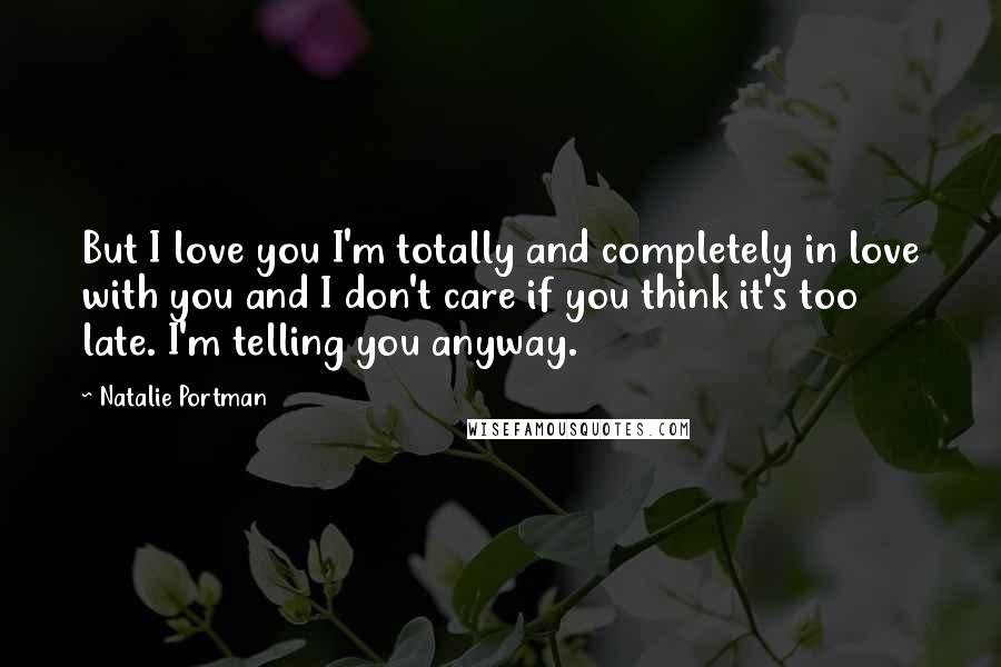 Natalie Portman Quotes: But I love you I'm totally and completely in love with you and I don't care if you think it's too late. I'm telling you anyway.