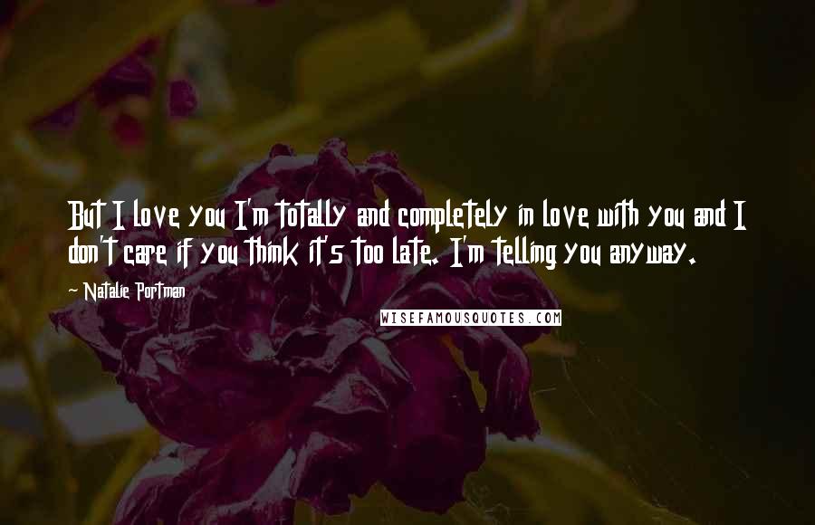 Natalie Portman Quotes: But I love you I'm totally and completely in love with you and I don't care if you think it's too late. I'm telling you anyway.