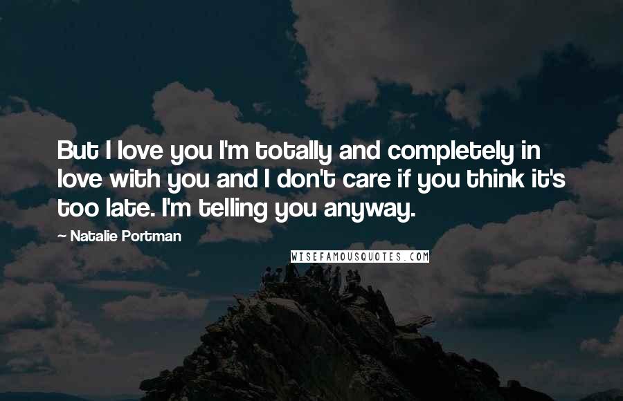 Natalie Portman Quotes: But I love you I'm totally and completely in love with you and I don't care if you think it's too late. I'm telling you anyway.