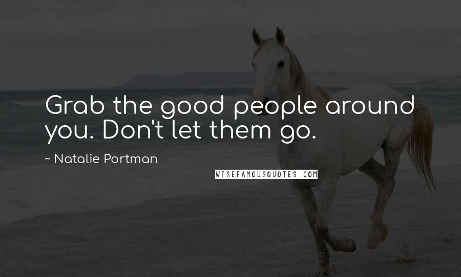 Natalie Portman Quotes: Grab the good people around you. Don't let them go.