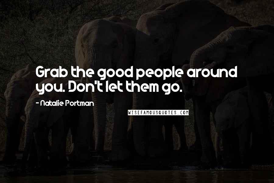 Natalie Portman Quotes: Grab the good people around you. Don't let them go.