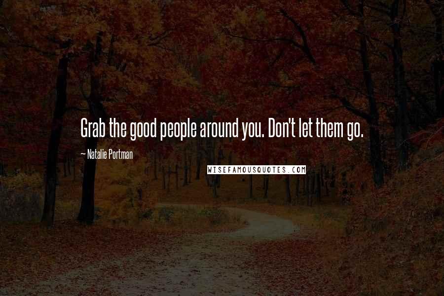 Natalie Portman Quotes: Grab the good people around you. Don't let them go.