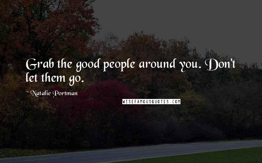 Natalie Portman Quotes: Grab the good people around you. Don't let them go.