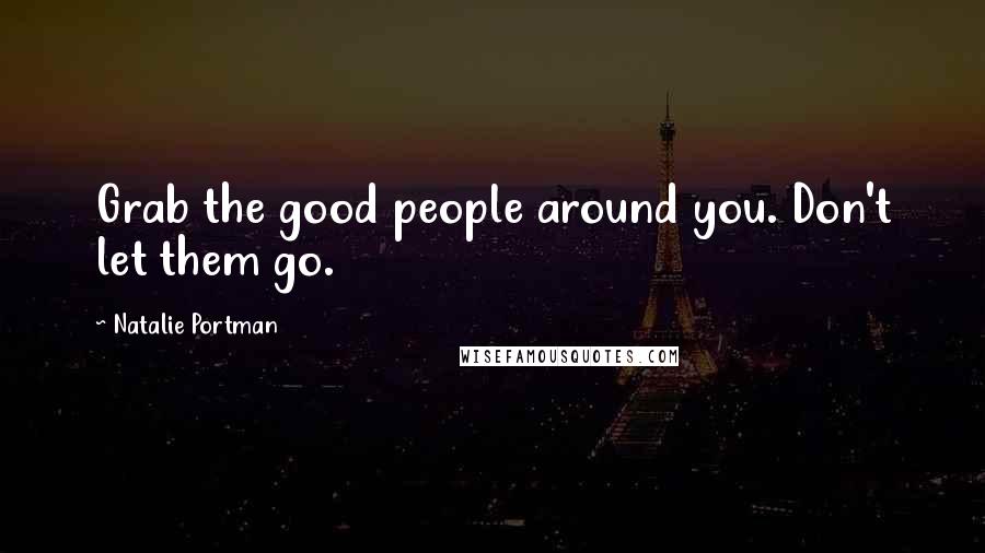 Natalie Portman Quotes: Grab the good people around you. Don't let them go.