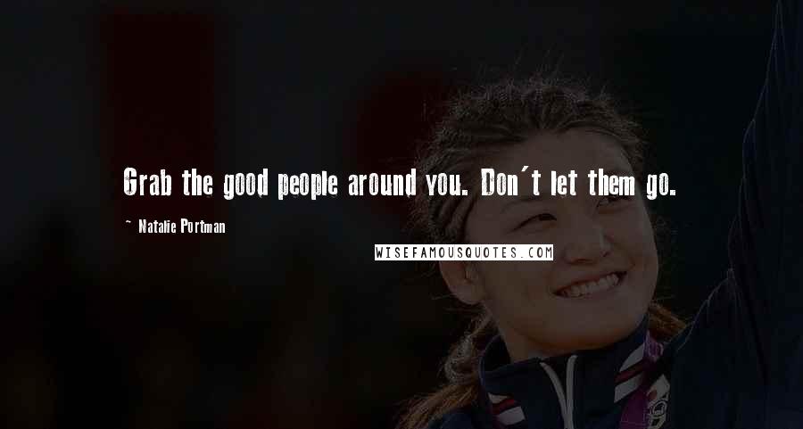 Natalie Portman Quotes: Grab the good people around you. Don't let them go.