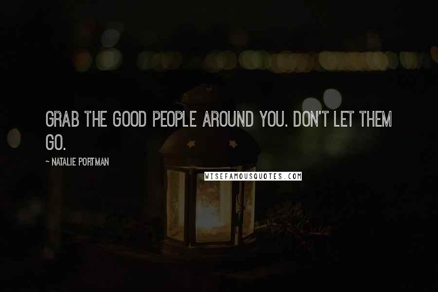 Natalie Portman Quotes: Grab the good people around you. Don't let them go.