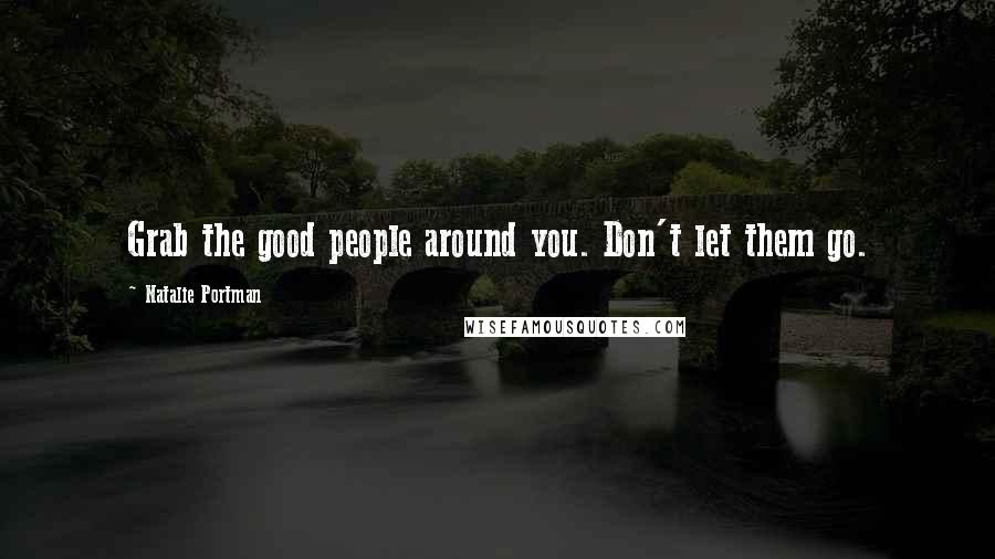 Natalie Portman Quotes: Grab the good people around you. Don't let them go.