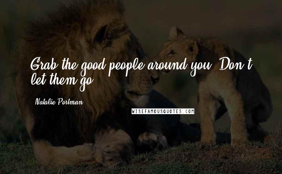 Natalie Portman Quotes: Grab the good people around you. Don't let them go.