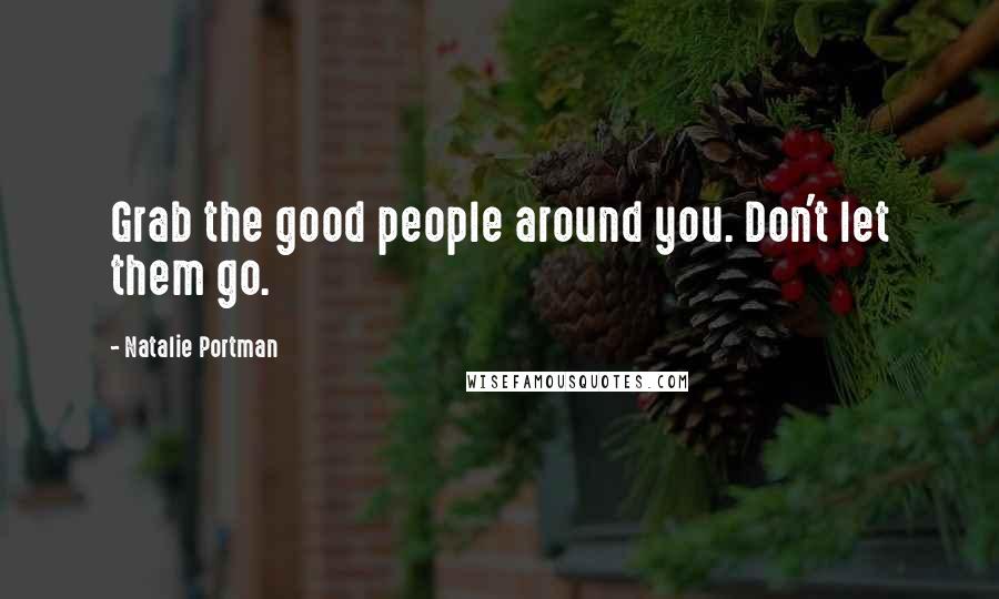 Natalie Portman Quotes: Grab the good people around you. Don't let them go.