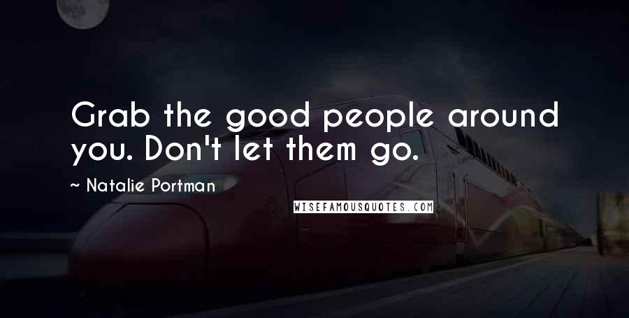Natalie Portman Quotes: Grab the good people around you. Don't let them go.