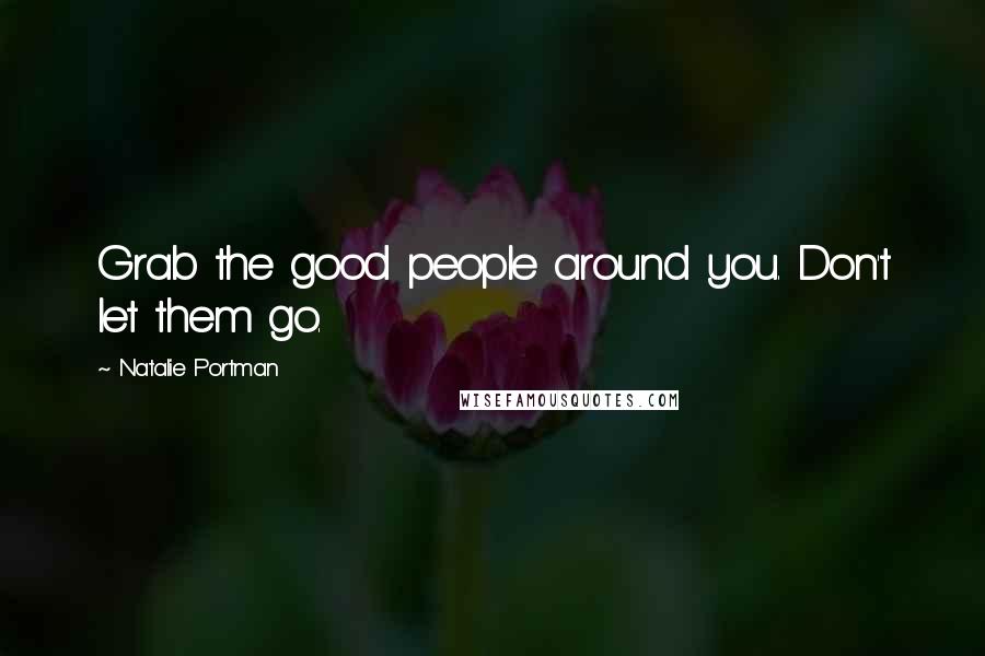 Natalie Portman Quotes: Grab the good people around you. Don't let them go.