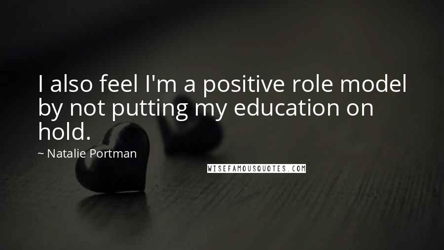 Natalie Portman Quotes: I also feel I'm a positive role model by not putting my education on hold.