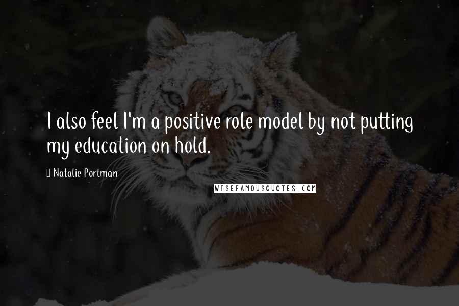 Natalie Portman Quotes: I also feel I'm a positive role model by not putting my education on hold.