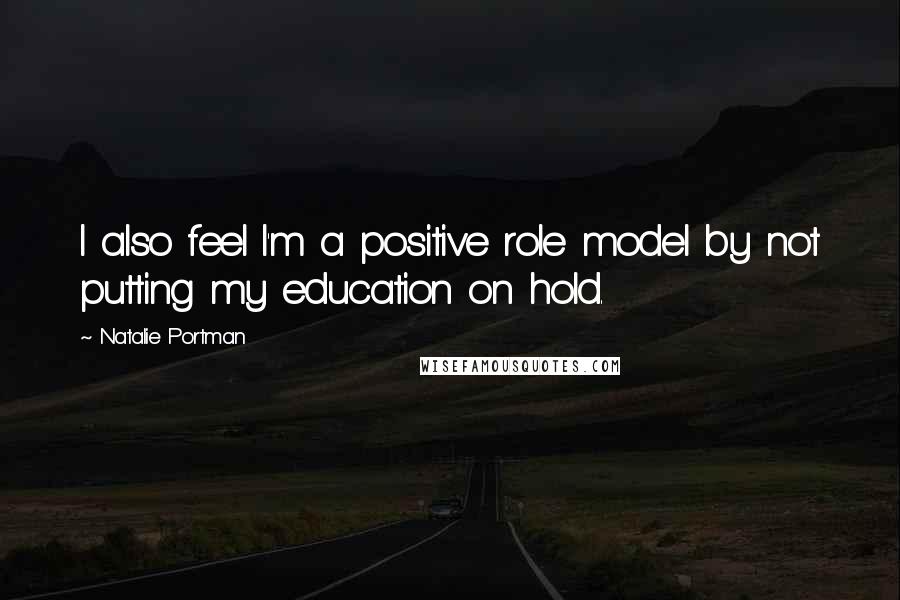 Natalie Portman Quotes: I also feel I'm a positive role model by not putting my education on hold.