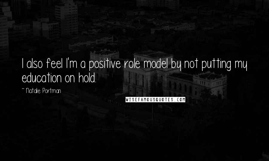 Natalie Portman Quotes: I also feel I'm a positive role model by not putting my education on hold.