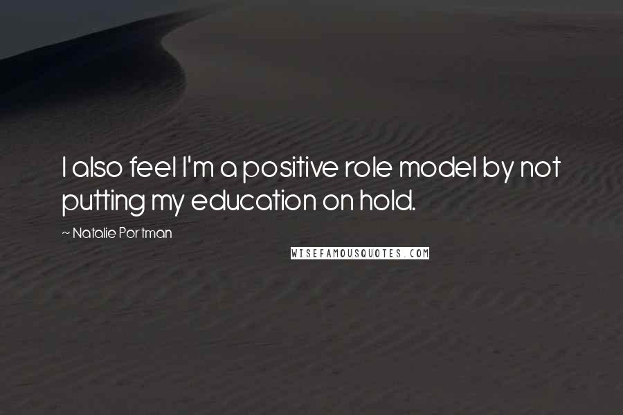 Natalie Portman Quotes: I also feel I'm a positive role model by not putting my education on hold.