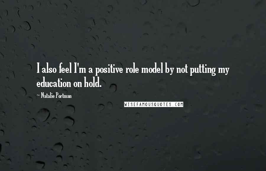 Natalie Portman Quotes: I also feel I'm a positive role model by not putting my education on hold.