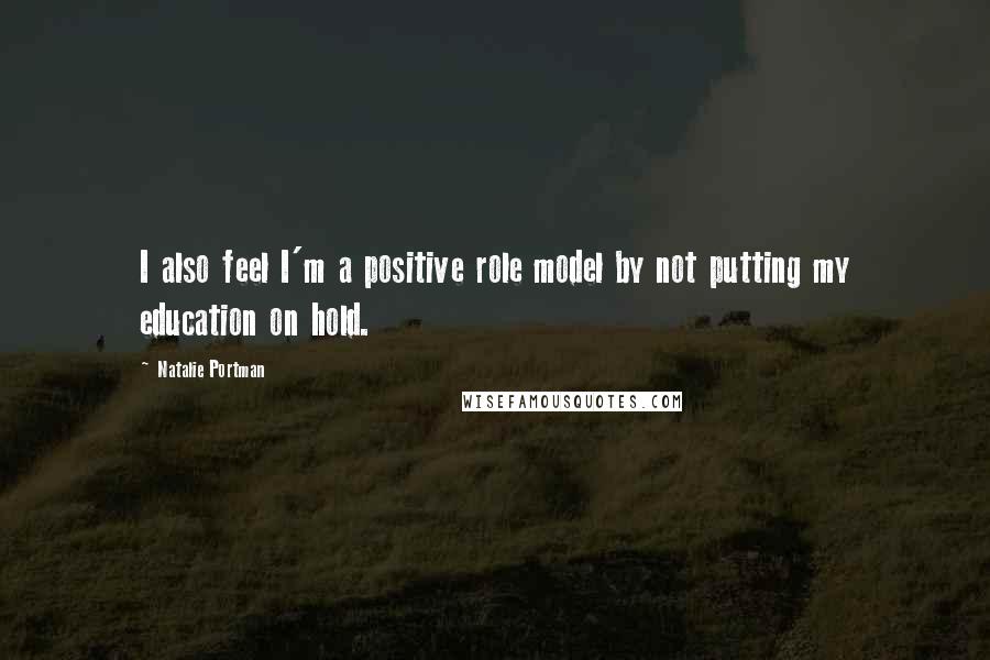 Natalie Portman Quotes: I also feel I'm a positive role model by not putting my education on hold.