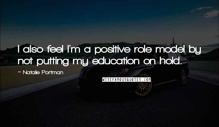 Natalie Portman Quotes: I also feel I'm a positive role model by not putting my education on hold.