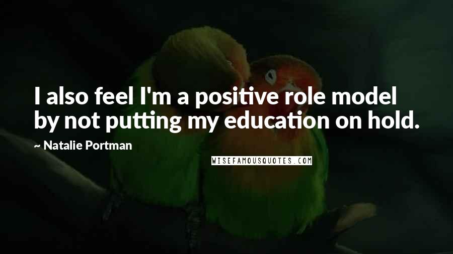 Natalie Portman Quotes: I also feel I'm a positive role model by not putting my education on hold.