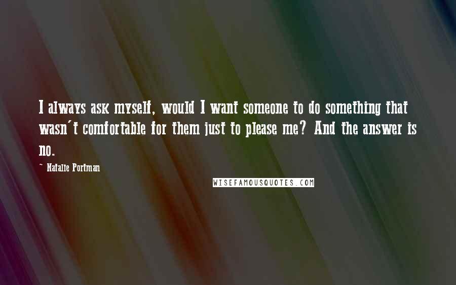 Natalie Portman Quotes: I always ask myself, would I want someone to do something that wasn't comfortable for them just to please me? And the answer is no.