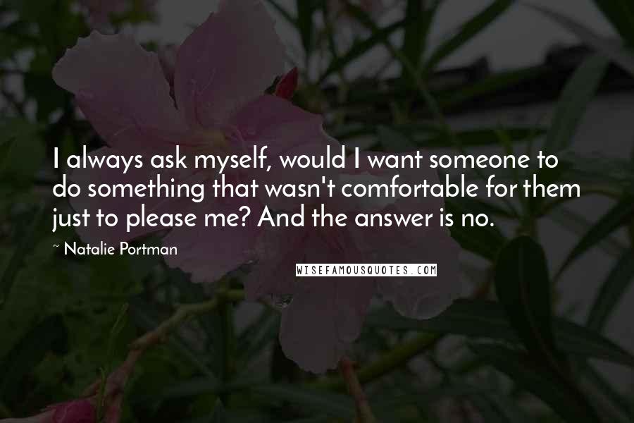 Natalie Portman Quotes: I always ask myself, would I want someone to do something that wasn't comfortable for them just to please me? And the answer is no.