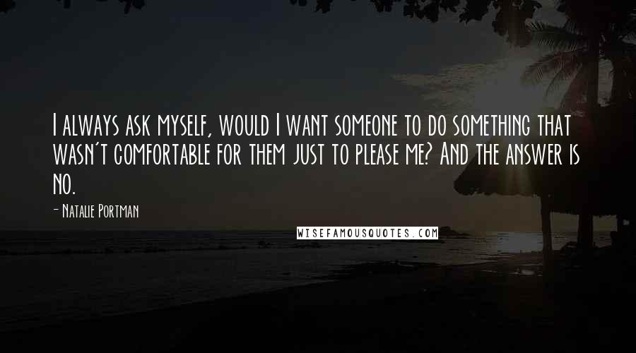 Natalie Portman Quotes: I always ask myself, would I want someone to do something that wasn't comfortable for them just to please me? And the answer is no.