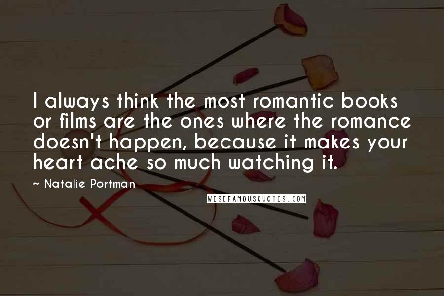 Natalie Portman Quotes: I always think the most romantic books or films are the ones where the romance doesn't happen, because it makes your heart ache so much watching it.