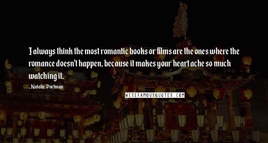 Natalie Portman Quotes: I always think the most romantic books or films are the ones where the romance doesn't happen, because it makes your heart ache so much watching it.