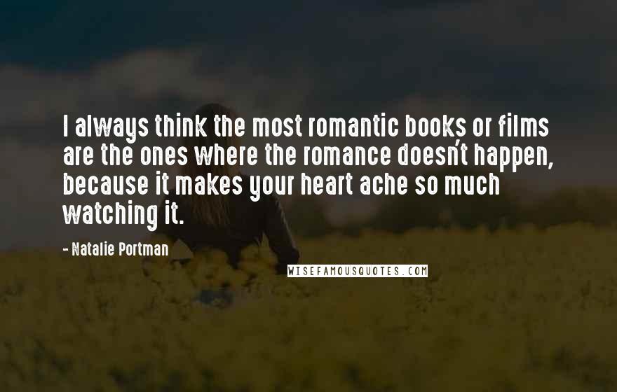 Natalie Portman Quotes: I always think the most romantic books or films are the ones where the romance doesn't happen, because it makes your heart ache so much watching it.