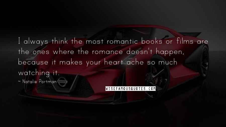Natalie Portman Quotes: I always think the most romantic books or films are the ones where the romance doesn't happen, because it makes your heart ache so much watching it.
