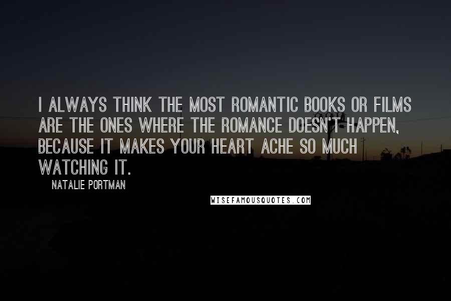 Natalie Portman Quotes: I always think the most romantic books or films are the ones where the romance doesn't happen, because it makes your heart ache so much watching it.