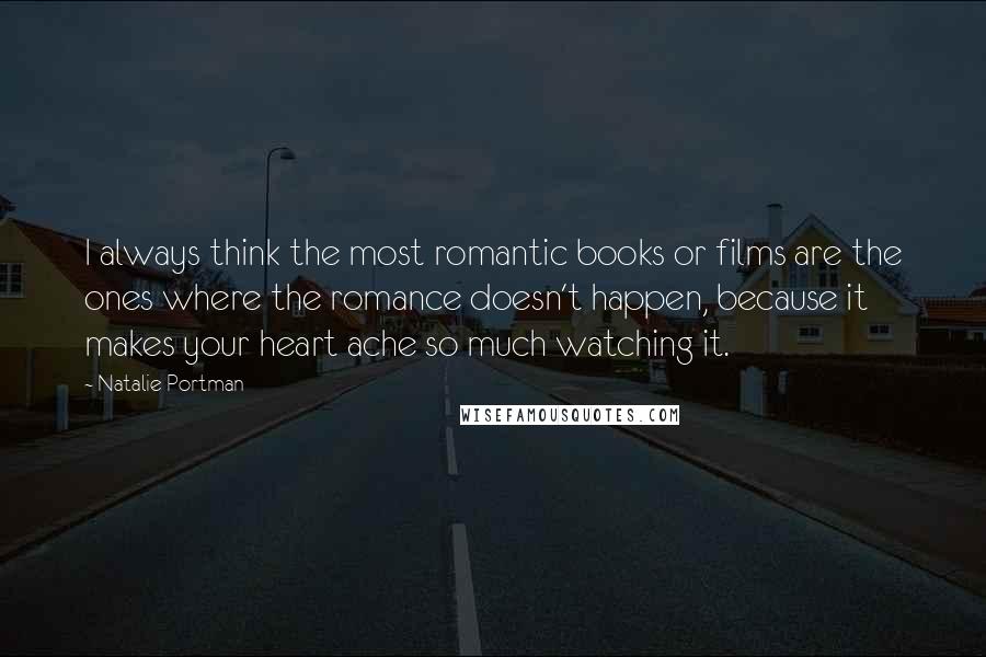 Natalie Portman Quotes: I always think the most romantic books or films are the ones where the romance doesn't happen, because it makes your heart ache so much watching it.
