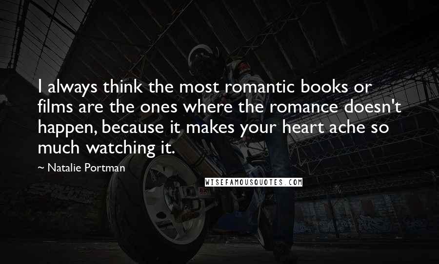 Natalie Portman Quotes: I always think the most romantic books or films are the ones where the romance doesn't happen, because it makes your heart ache so much watching it.