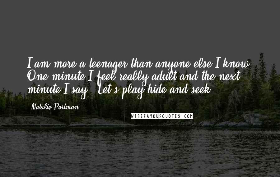 Natalie Portman Quotes: I am more a teenager than anyone else I know. One minute I feel really adult and the next minute I say, 'Let's play hide-and-seek.'