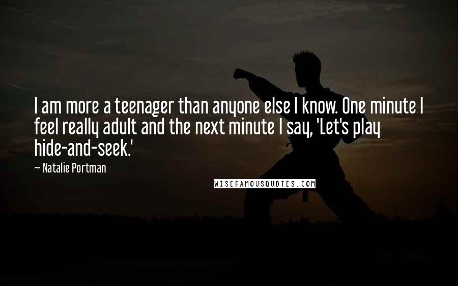 Natalie Portman Quotes: I am more a teenager than anyone else I know. One minute I feel really adult and the next minute I say, 'Let's play hide-and-seek.'