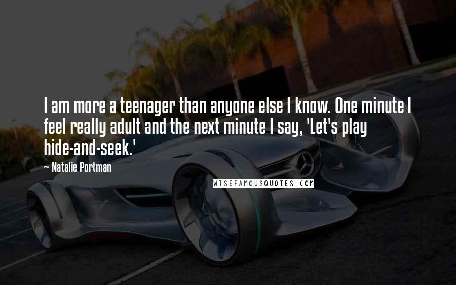 Natalie Portman Quotes: I am more a teenager than anyone else I know. One minute I feel really adult and the next minute I say, 'Let's play hide-and-seek.'