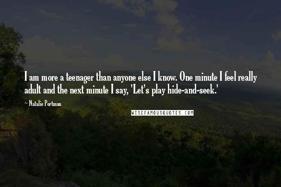 Natalie Portman Quotes: I am more a teenager than anyone else I know. One minute I feel really adult and the next minute I say, 'Let's play hide-and-seek.'