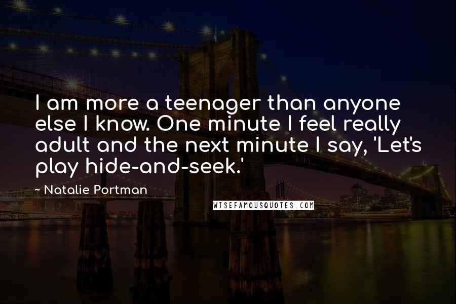 Natalie Portman Quotes: I am more a teenager than anyone else I know. One minute I feel really adult and the next minute I say, 'Let's play hide-and-seek.'