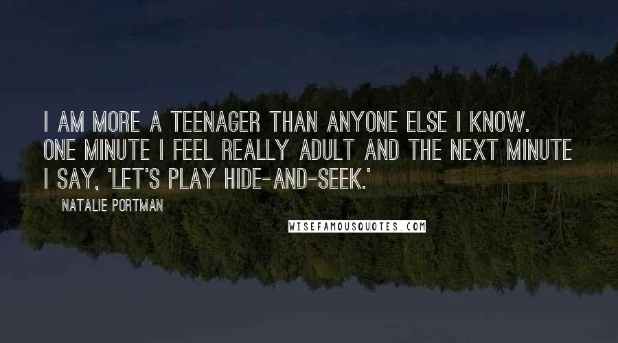 Natalie Portman Quotes: I am more a teenager than anyone else I know. One minute I feel really adult and the next minute I say, 'Let's play hide-and-seek.'