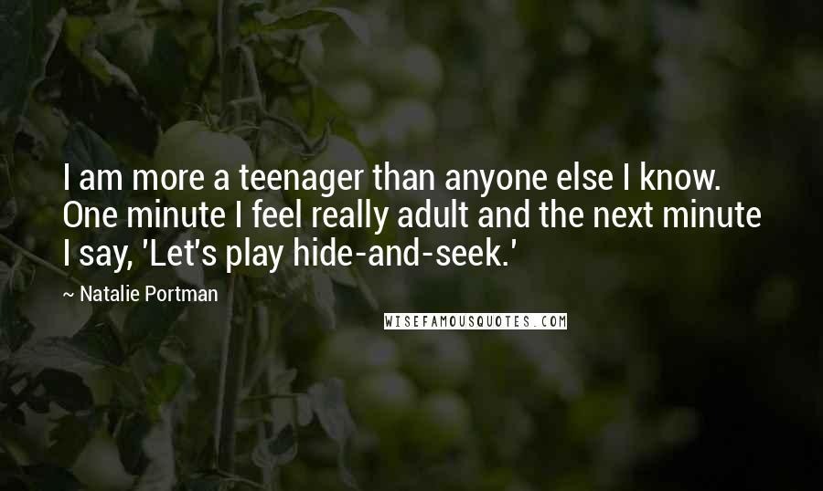 Natalie Portman Quotes: I am more a teenager than anyone else I know. One minute I feel really adult and the next minute I say, 'Let's play hide-and-seek.'