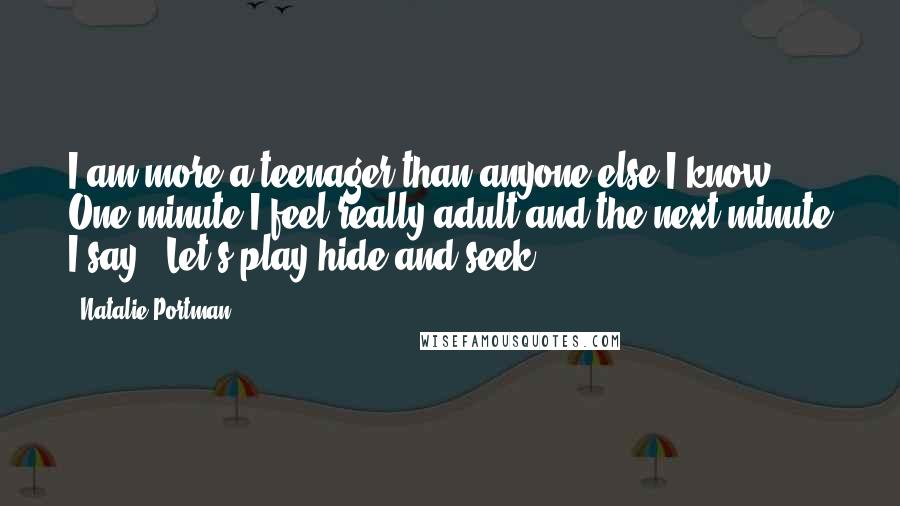 Natalie Portman Quotes: I am more a teenager than anyone else I know. One minute I feel really adult and the next minute I say, 'Let's play hide-and-seek.'