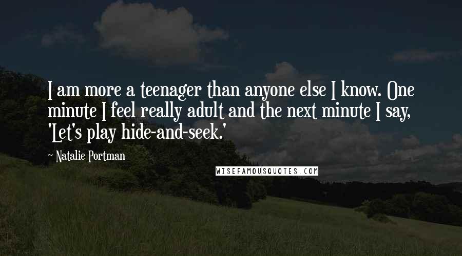 Natalie Portman Quotes: I am more a teenager than anyone else I know. One minute I feel really adult and the next minute I say, 'Let's play hide-and-seek.'