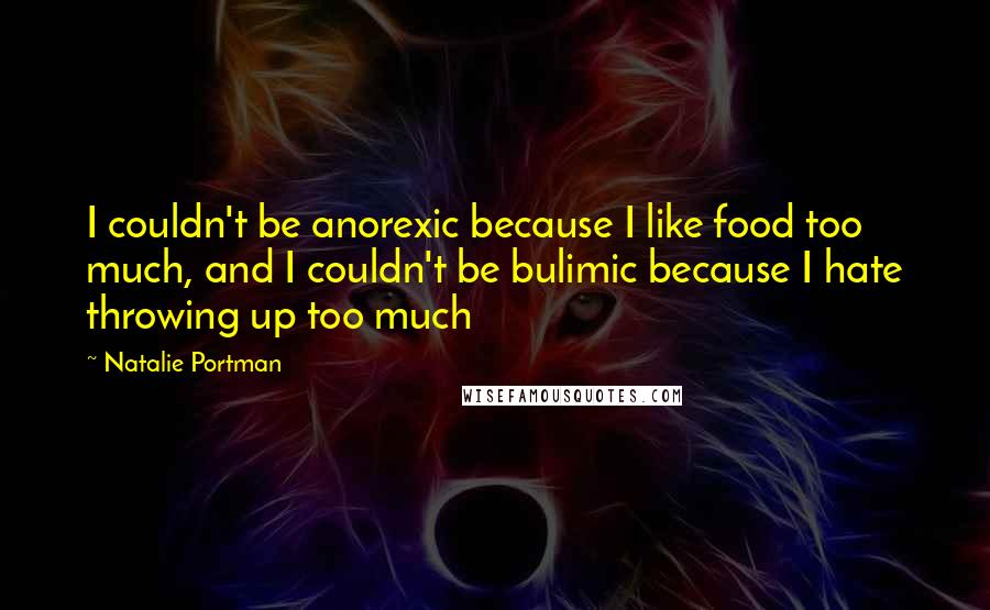 Natalie Portman Quotes: I couldn't be anorexic because I like food too much, and I couldn't be bulimic because I hate throwing up too much