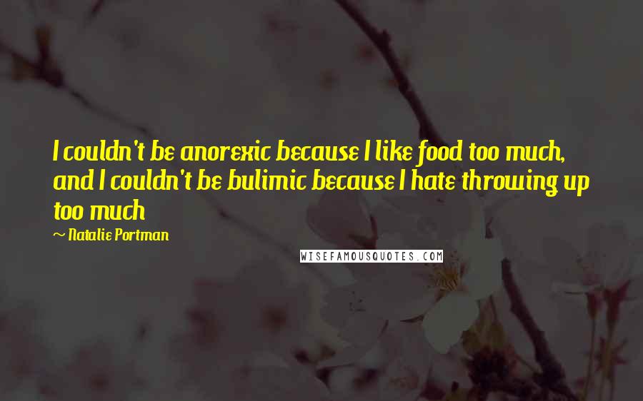 Natalie Portman Quotes: I couldn't be anorexic because I like food too much, and I couldn't be bulimic because I hate throwing up too much