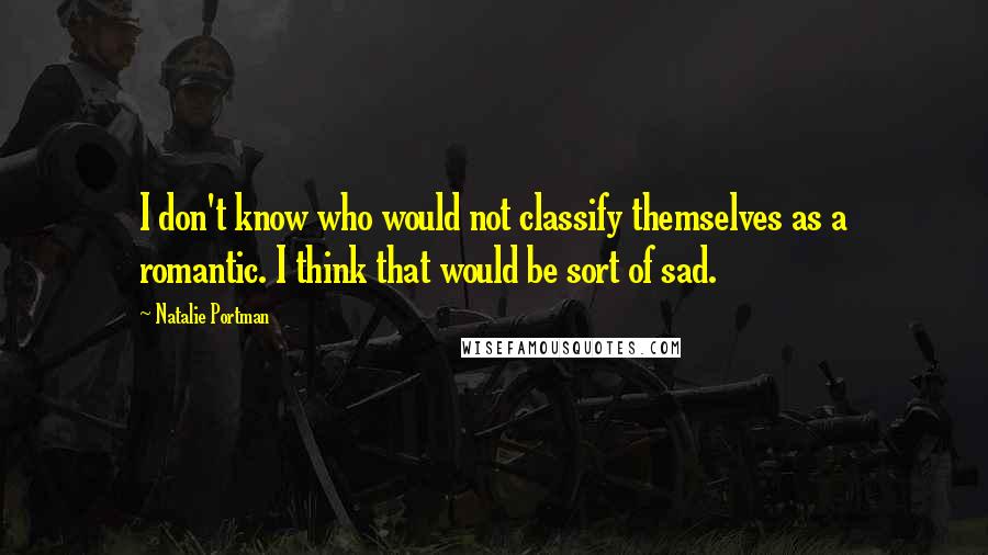 Natalie Portman Quotes: I don't know who would not classify themselves as a romantic. I think that would be sort of sad.