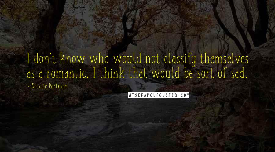 Natalie Portman Quotes: I don't know who would not classify themselves as a romantic. I think that would be sort of sad.